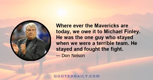 Where ever the Mavericks are today, we owe it to Michael Finley. He was the one guy who stayed when we were a terrible team. He stayed and fought the fight.