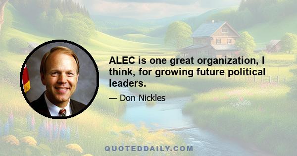 ALEC is one great organization, I think, for growing future political leaders.