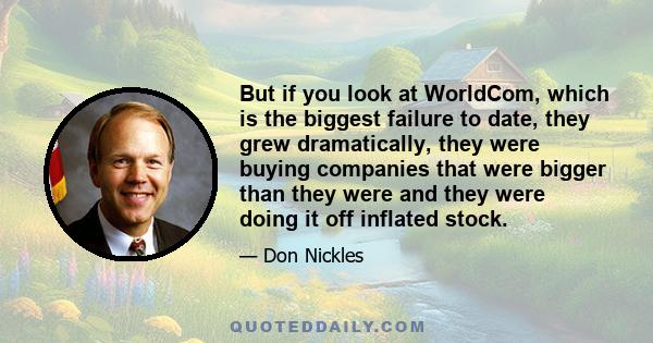 But if you look at WorldCom, which is the biggest failure to date, they grew dramatically, they were buying companies that were bigger than they were and they were doing it off inflated stock.