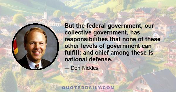 But the federal government, our collective government, has responsibilities that none of these other levels of government can fulfill; and chief among these is national defense.