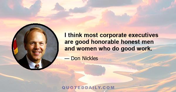 I think most corporate executives are good honorable honest men and women who do good work.