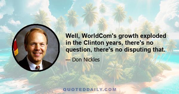 Well, WorldCom's growth exploded in the Clinton years, there's no question, there's no disputing that.