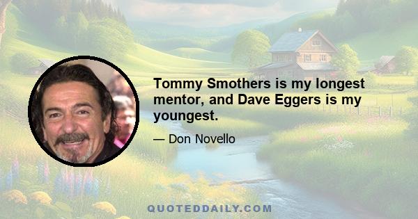 Tommy Smothers is my longest mentor, and Dave Eggers is my youngest.