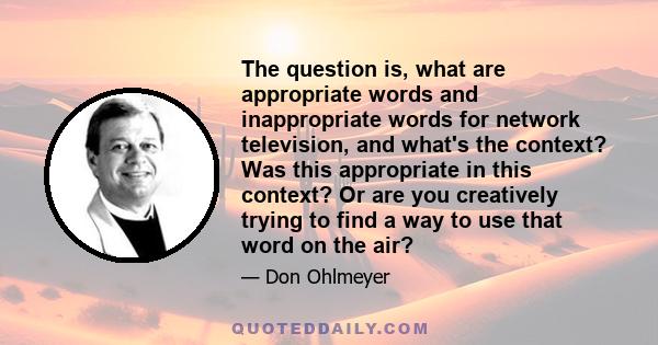 The question is, what are appropriate words and inappropriate words for network television, and what's the context? Was this appropriate in this context? Or are you creatively trying to find a way to use that word on