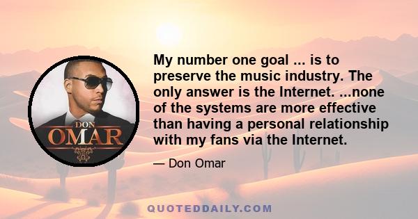 My number one goal ... is to preserve the music industry. The only answer is the Internet. ...none of the systems are more effective than having a personal relationship with my fans via the Internet.