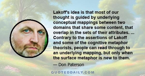 Lakoff's idea is that most of our thought is guided by underlying conceptual mappings between two domains that share some content, that overlap in the sets of their attributes. ... Contrary to the assertions of Lakoff