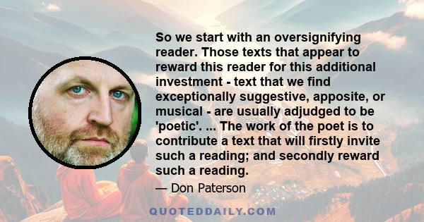 So we start with an oversignifying reader. Those texts that appear to reward this reader for this additional investment - text that we find exceptionally suggestive, apposite, or musical - are usually adjudged to be