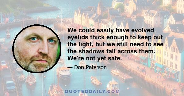 We could easily have evolved eyelids thick enough to keep out the light, but we still need to see the shadows fall across them. We're not yet safe.