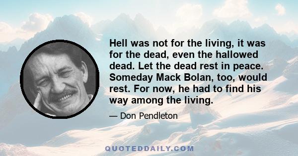 Hell was not for the living, it was for the dead, even the hallowed dead. Let the dead rest in peace. Someday Mack Bolan, too, would rest. For now, he had to find his way among the living.