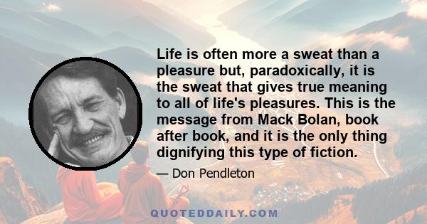 Life is often more a sweat than a pleasure but, paradoxically, it is the sweat that gives true meaning to all of life's pleasures. This is the message from Mack Bolan, book after book, and it is the only thing