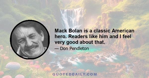 Mack Bolan is a classic American hero. Readers like him and I feel very good about that.