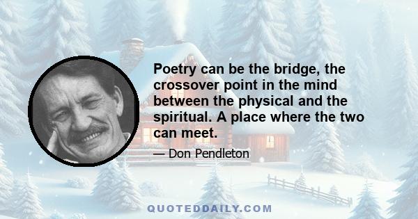 Poetry can be the bridge, the crossover point in the mind between the physical and the spiritual. A place where the two can meet.