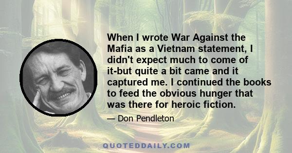 When I wrote War Against the Mafia as a Vietnam statement, I didn't expect much to come of it-but quite a bit came and it captured me. I continued the books to feed the obvious hunger that was there for heroic fiction.