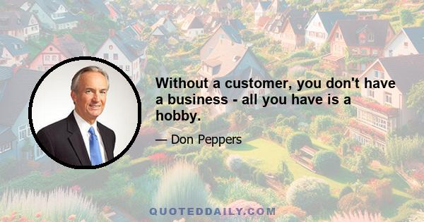 Without a customer, you don't have a business - all you have is a hobby.