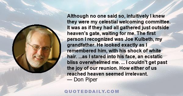 Although no one said so, intuitively I knew they were my celestial welcoming committee. It was as if they had all gathered just outside heaven's gate, waiting for me. The first person I recognized was Joe Kulbeth, my