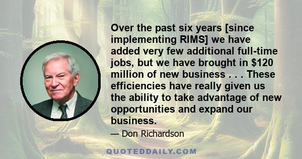 Over the past six years [since implementing RIMS] we have added very few additional full-time jobs, but we have brought in $120 million of new business . . . These efficiencies have really given us the ability to take