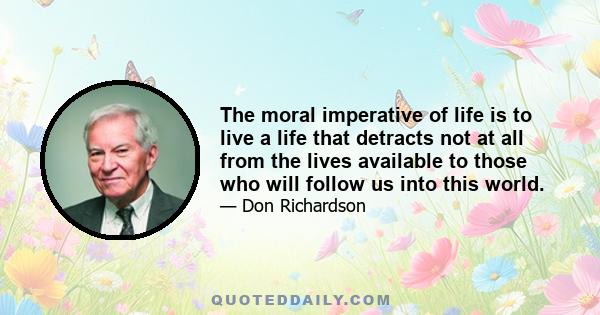 The moral imperative of life is to live a life that detracts not at all from the lives available to those who will follow us into this world.