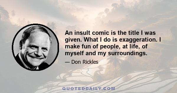 An insult comic is the title I was given. What I do is exaggeration. I make fun of people, at life, of myself and my surroundings.