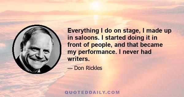 Everything I do on stage, I made up in saloons. I started doing it in front of people, and that became my performance. I never had writers.