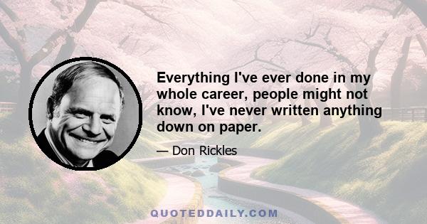 Everything I've ever done in my whole career, people might not know, I've never written anything down on paper.