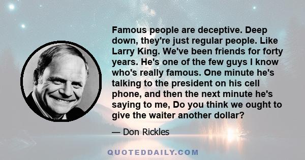 Famous people are deceptive. Deep down, they're just regular people. Like Larry King. We've been friends for forty years. He's one of the few guys I know who's really famous. One minute he's talking to the president on