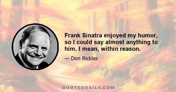 Frank Sinatra enjoyed my humor, so I could say almost anything to him. I mean, within reason.