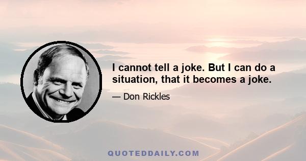 I cannot tell a joke. But I can do a situation, that it becomes a joke.