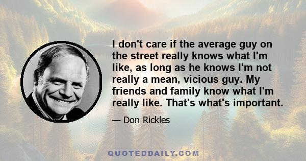 I don't care if the average guy on the street really knows what I'm like, as long as he knows I'm not really a mean, vicious guy. My friends and family know what I'm really like. That's what's important.