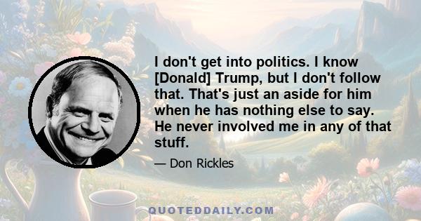 I don't get into politics. I know [Donald] Trump, but I don't follow that. That's just an aside for him when he has nothing else to say. He never involved me in any of that stuff.