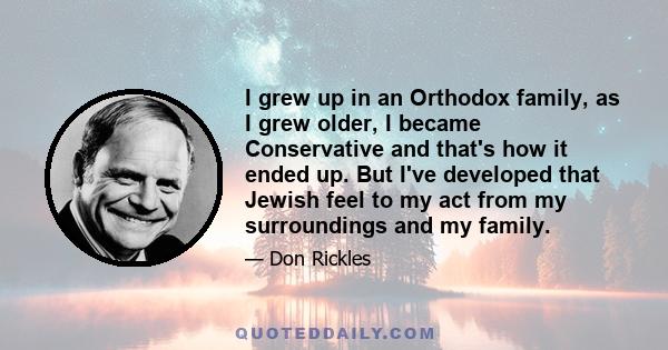 I grew up in an Orthodox family, as I grew older, I became Conservative and that's how it ended up. But I've developed that Jewish feel to my act from my surroundings and my family.