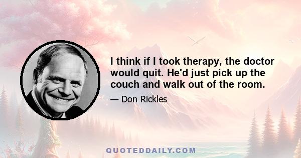 I think if I took therapy, the doctor would quit. He'd just pick up the couch and walk out of the room.