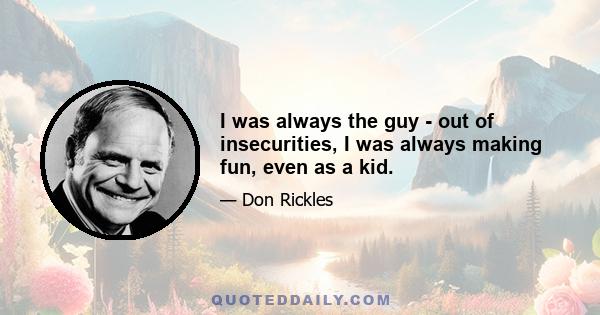 I was always the guy - out of insecurities, I was always making fun, even as a kid.