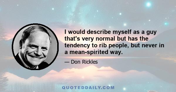 I would describe myself as a guy that's very normal but has the tendency to rib people, but never in a mean-spirited way.