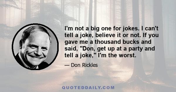 I'm not a big one for jokes. I can't tell a joke, believe it or not. If you gave me a thousand bucks and said, Don, get up at a party and tell a joke, I'm the worst.