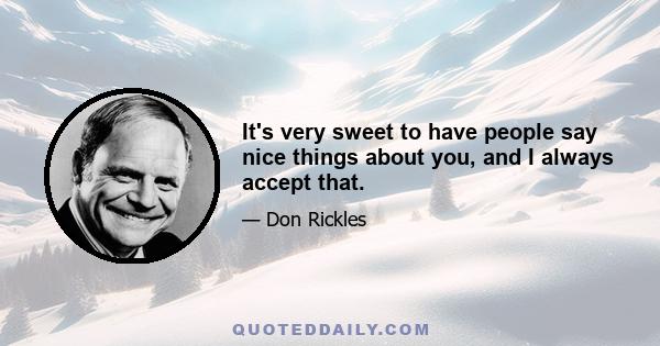 It's very sweet to have people say nice things about you, and I always accept that.