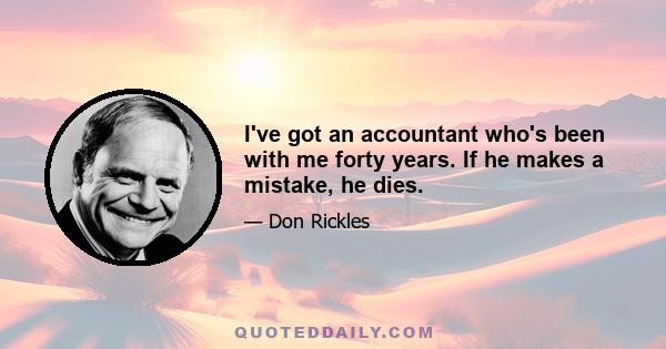 I've got an accountant who's been with me forty years. If he makes a mistake, he dies.