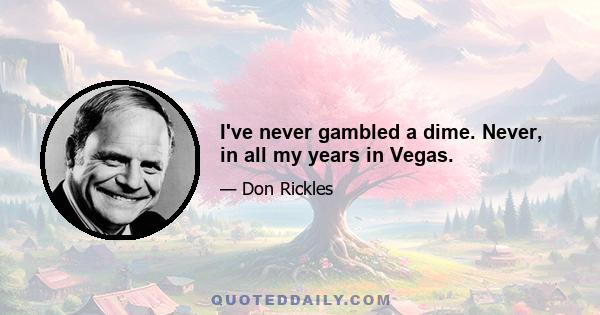 I've never gambled a dime. Never, in all my years in Vegas.