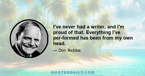 I've never had a writer, and I'm proud of that. Everything I've per­formed has been from my own head.