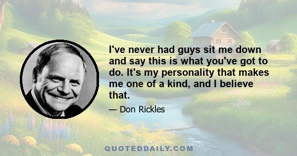 I've never had guys sit me down and say this is what you've got to do. It's my personality that makes me one of a kind, and I believe that.