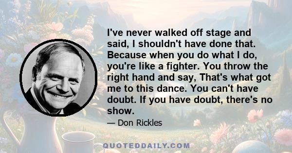 I've never walked off stage and said, I shouldn't have done that. Because when you do what I do, you're like a fighter. You throw the right hand and say, That's what got me to this dance. You can't have doubt. If you