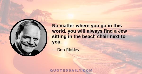 No matter where you go in this world, you will always find a Jew sitting in the beach chair next to you.