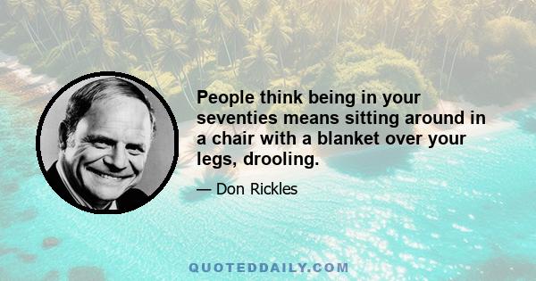 People think being in your seventies means sitting around in a chair with a blanket over your legs, drooling.