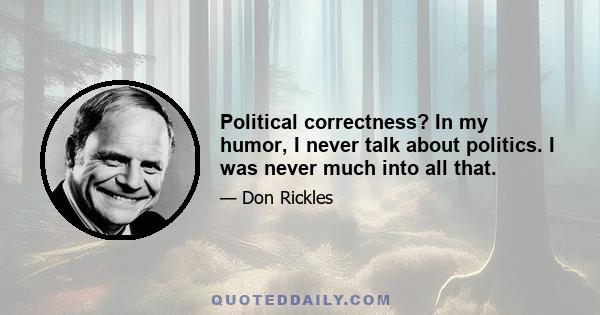 Political correctness? In my humor, I never talk about politics. I was never much into all that.