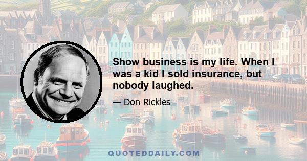 Show business is my life. When I was a kid I sold insurance, but nobody laughed.