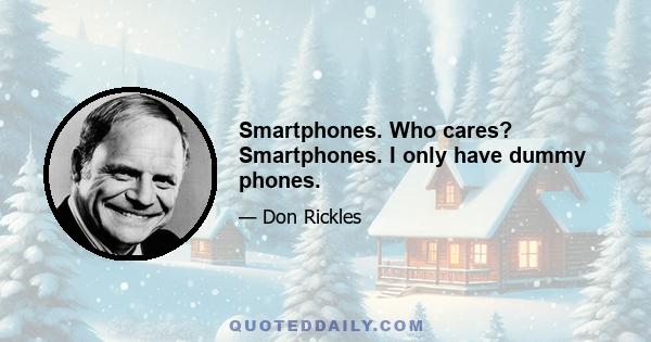 Smartphones. Who cares? Smartphones. I only have dummy phones.