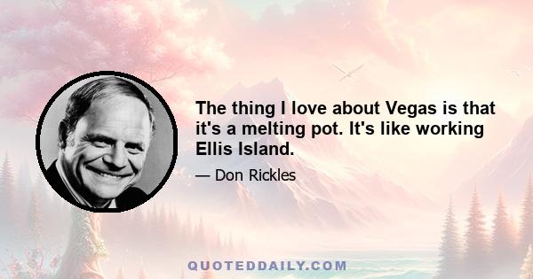 The thing I love about Vegas is that it's a melting pot. It's like working Ellis Island.