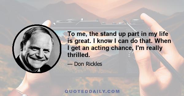 To me, the stand up part in my life is great. I know I can do that. When I get an acting chance, I'm really thrilled.