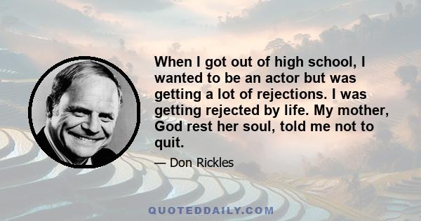 When I got out of high school, I wanted to be an actor but was getting a lot of rejections. I was getting rejected by life. My mother, God rest her soul, told me not to quit.