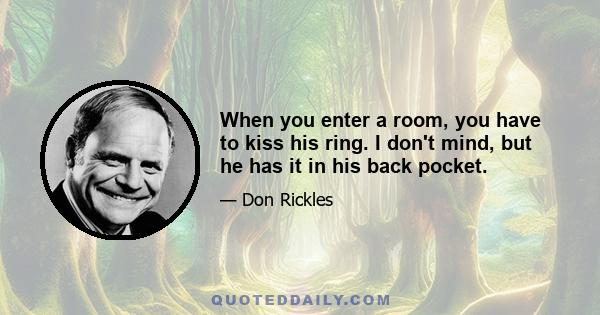 When you enter a room, you have to kiss his ring. I don't mind, but he has it in his back pocket.