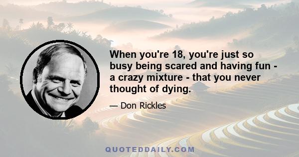 When you're 18, you're just so busy being scared and having fun - a crazy mixture - that you never thought of dying.